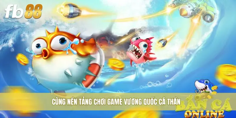 Cùng nền tảng chơi game Vương Quốc Cá Thần